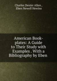 American Book-plates: A Guide to Their Study with Examples . With a Bibliography by Eben .