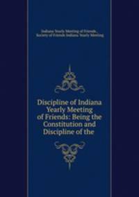 Discipline of Indiana Yearly Meeting of Friends: Being the Constitution and Discipline of the .