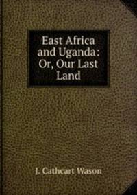 East Africa and Uganda: Or, Our Last Land