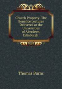 Church Property: The Benefice Lectures Delivered at the Universities of Aberdeen, Edinburgh .