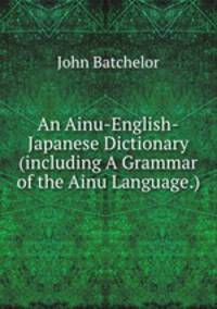 An Ainu-English-Japanese Dictionary (including A Grammar of the Ainu Language.)