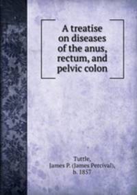 A treatise on diseases of the anus, rectum, and pelvic colon