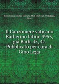 Il Canzoniere vaticano Barberino latino 3953, gia Barb. 45, 47. Pubblicato per cura di Gino Lega