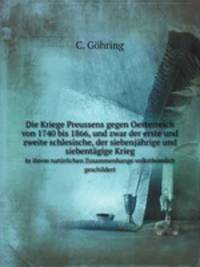 Die Kriege Preussens gegen Oesterreich von 1740 bis 1866, und zwar der erste und zweite schlesische, der siebenjhrige und siebentgige Krieg. In ihrem natrlichen Zusammenhange volksthmlich geschildert