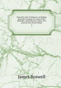 Boswell`s Life of Johnson, including Boswell`s Journal of a tour of the Hebrides, and Johnson`s Diary of A journal into North Wales. 5