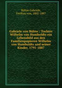 Gabriele von Blow. Tochter Wilhelm von Humboldts ein Lebensbild aus den Familienpapieren Wilhelm von Humboldts und seiner Kinder