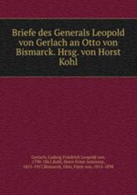 Briefe des Generals Leopold von Gerlach an Otto von Bismarck. Hrsg. von Horst Kohl