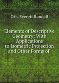 Elements of Descriptive Geometry: With Applications to Isometric Projection and Other Forms of .