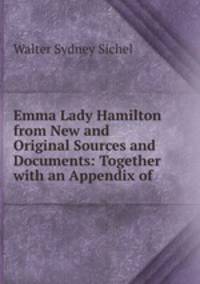 Emma Lady Hamilton from New and Original Sources and Documents: Together with an Appendix of .