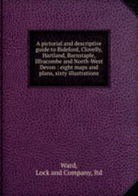 A pictorial and descriptive guide to Bideford, Clovelly, Hartland, Barnstaple, Ilfracombe and North-West Devon : eight maps and plans, sixty illustrations