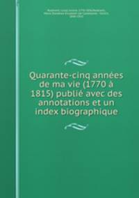 Quarante-cinq annees de ma vie (1770 a 1815) publie avec des annotations et un index biographique