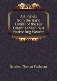 Art Panels from the Hand Looms of the Far Orient as Seen by a Native Rug Weaver.