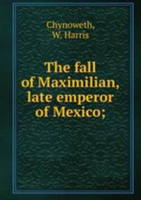 The fall of Maximilian, late emperor of Mexico;
