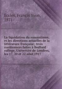 La liquidation du romantisme, et les directions actuelles de la litterature francaise; trois conferences faites a Bedford college, Universite de Londres, les 17, 20 et 22 aout 1917