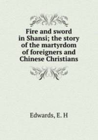 Fire and sword in Shansi; the story of the martyrdom of foreigners and Chinese Christians