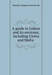 A guide to Lisbon and its environs, including Cintra and Mafra .