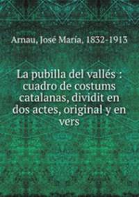 La pubilla del valles : cuadro de costums catalanas, dividit en dos actes, original y en vers