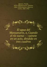 El agua del Manzanares, o, Cuando el rio suena-- : sainete en un acto, dividido en tres cuadros