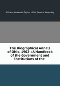 The Biographical Annals of Ohio, 1902-: A Handbook of the Government and Institutions of the .