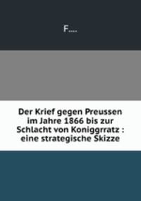 Der Krief gegen Preussen im Jahre 1866 bis zur Schlacht von Koniggrratz : eine strategische Skizze