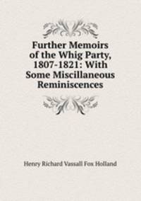 Further Memoirs of the Whig Party, 1807-1821: With Some Miscillaneous Reminiscences