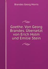 Goethe. Von Georg Brandes. Ubersetzt von Erich Holm und Emilie Stein