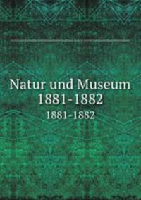Natur und Museum. 1881-1882