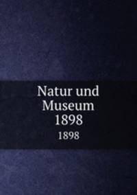 Natur und Museum. 1898