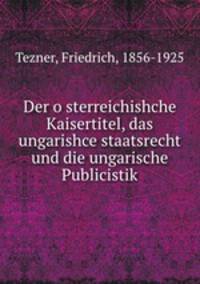 Der o?sterreichishche Kaisertitel, das ungarishce staatsrecht und die ungarische Publicistik