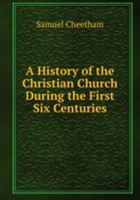 A History of the Christian Church During the First Six Centuries