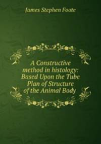 A Constructive method in histology: Based Upon the Tube Plan of Structure of the Animal Body .