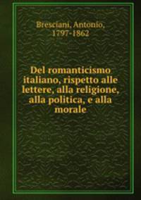 Del romanticismo italiano, rispetto alle lettere, alla religione, alla politica, e alla morale