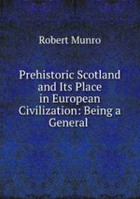Prehistoric Scotland and Its Place in European Civilization: Being a General .
