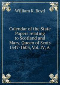 Calendar of the State Papers relating to Scotland and Mary, Queen of Scots 1547-1603, Vol. IV, A .