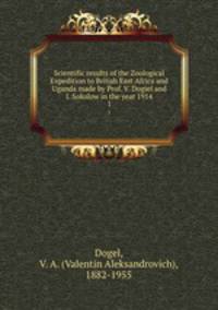 Scientific results of the Zoological Expedition to British East Africa and Uganda made by Prof. V. Dogiel and I. Sokolow in the year 1914. 1