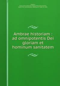 Ambrae historiam : ad omnipotentis Dei gloriam et hominum sanitatem