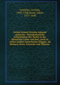 Levini Lemnii Occulta naturae miracula : Wunderbarliche Geheimnisse der Natur in des Menschen Liebe vnd Seel, auch in vielen andern naturlichen Dingen, als Steinen, Ertzt, Gewechs vnd Thieren .