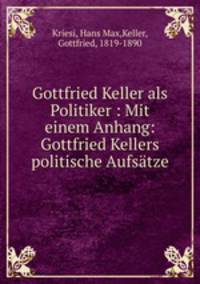 Gottfried Keller als Politiker : Mit einem Anhang: Gottfried Kellers politische Aufsatze