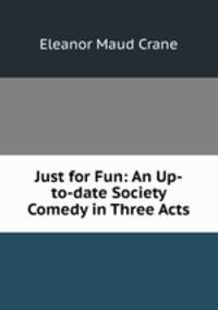 Just for Fun: An Up-to-date Society Comedy in Three Acts