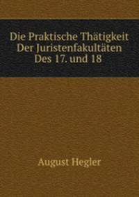 Die Praktische Thatigkeit Der Juristenfakultaten Des 17. und 18 .
