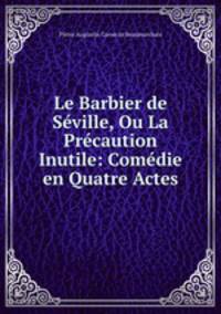 Le Barbier de Seville, Ou La Precaution Inutile: Comedie en Quatre Actes