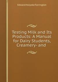 Testing Milk and Its Products: A Manual for Dairy Students, Creamery- and .