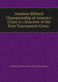 Amateur Billiard Championship of America: (Class A.) Souvenir of the First Tournament Given .