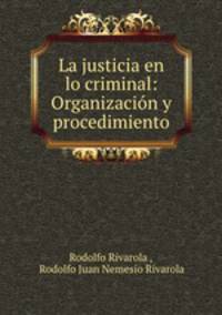 La justicia en lo criminal: Organizacion y procedimiento