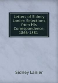 Letters of Sidney Lanier: Selections from His Correspondence, 1866-1881 .