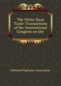 The White Slave Trade: Transactions of the International Congress on the .