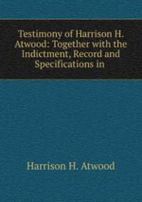 Testimony of Harrison H. Atwood: Together with the Indictment, Record and Specifications in .