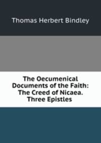 The Oecumenical Documents of the Faith: The Creed of Nicaea. Three Epistles .