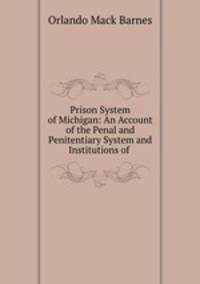 Prison System of Michigan: An Account of the Penal and Penitentiary System and Institutions of .