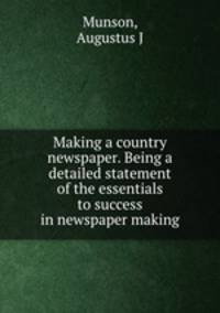 Making a country newspaper. Being a detailed statement of the essentials to success in newspaper making